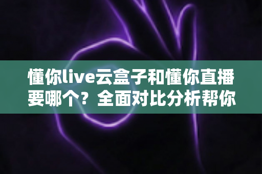 懂你live云盒子和懂你直播要哪个?全面对比分析帮你做出最优选择 懂你live云盒子和懂你直播要哪个?全面对比分析帮你做出最优选择