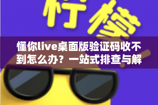 懂你live桌面版验证码收不到怎么办？一站式排查与解决技巧全攻略