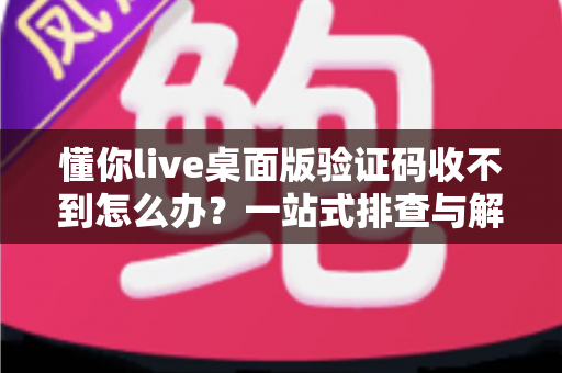 懂你live桌面版验证码收不到怎么办？一站式排查与解决技巧全攻略