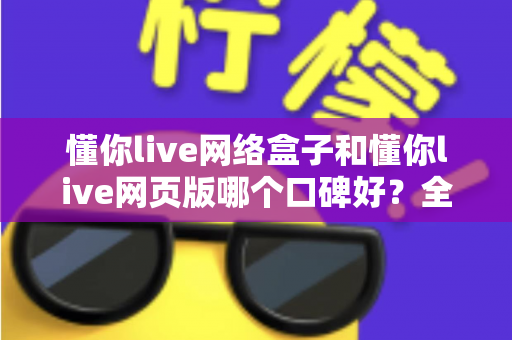 懂你live网络盒子和懂你live网页版哪个口碑好?全面深度对比分析帮你选对不踩坑 懂你live网络盒子和懂你live网页版哪个口碑好?全面深度对比分析帮你选对不踩坑