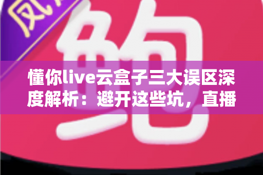 懂你live云盒子三大误区深度解析:避开这些坑,直播运营才能真正见效 懂你live云盒子三大误区深度解析:避开这些坑,直播运营才能真正见效