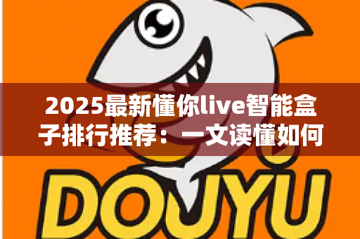 2025最新懂你live智能盒子排行推荐:一文读懂如何选对家庭影音中枢 2025最新懂你live智能盒子排行推荐:一文读懂如何选对家庭影音中枢