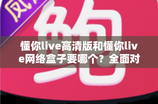 懂你live高清版和懂你live网络盒子要哪个?全面对比分析与选购指南帮你轻松做决定 懂你live高清版和懂你live网络盒子要哪个?全面对比分析与选购指南帮你轻松做决定