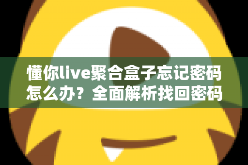 懂你live聚合盒子忘记密码怎么办？全面解析找回密码的有效方法与预防技巧