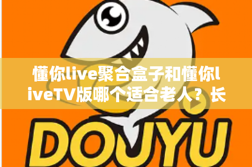 懂你live聚合盒子和懂你liveTV版哪个适合老人?长辈观影最佳选择全解析 懂你live聚合盒子和懂你liveTV版哪个适合老人?长辈观影最佳选择全解析