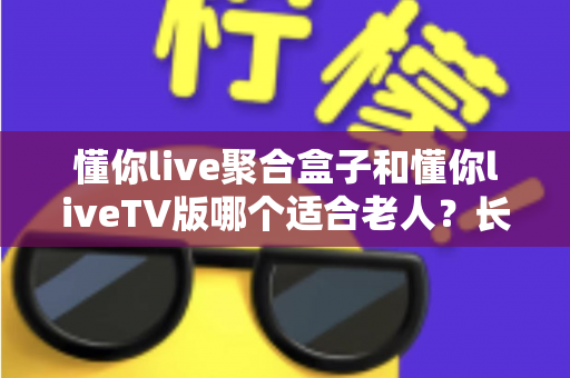 懂你live聚合盒子和懂你liveTV版哪个适合老人?长辈观影最佳选择全解析 懂你live聚合盒子和懂你liveTV版哪个适合老人?长辈观影最佳选择全解析