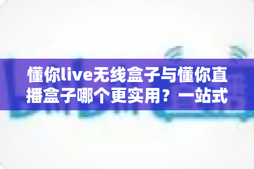 懂你live无线盒子与懂你直播盒子哪个更实用?一站式深度对比评测,帮你选对直播设备不踩坑 懂你live无线盒子与懂你直播盒子哪个更实用?一站式深度对比评测,帮你选对直播设备不踩坑