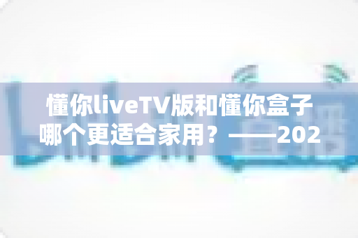 懂你liveTV版和懂你盒子哪个更适合家用？——2024家庭观影设备深度对比全攻略