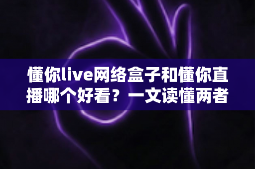 懂你live网络盒子和懂你直播哪个好看?一文读懂两者差异,选对观影方式不踩坑 懂你live网络盒子和懂你直播哪个好看?一文读懂两者差异,选对观影方式不踩坑
