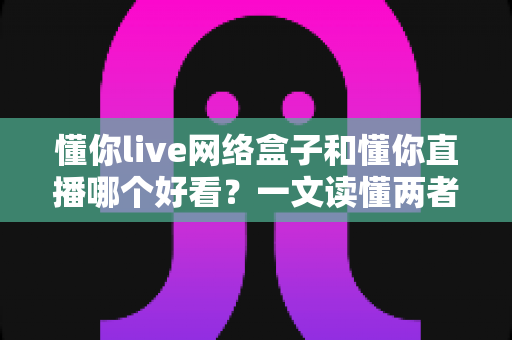 懂你live网络盒子和懂你直播哪个好看?一文读懂两者差异,选对观影方式不踩坑 懂你live网络盒子和懂你直播哪个好看?一文读懂两者差异,选对观影方式不踩坑