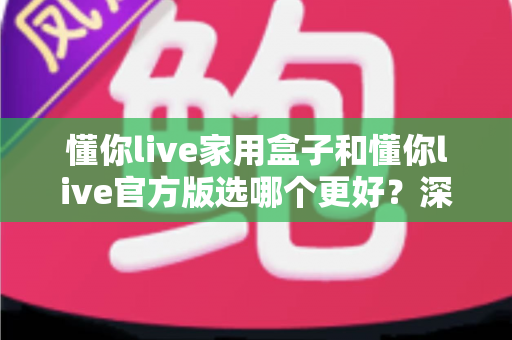 懂你live家用盒子和懂你live官方版选哪个更好?深度对比分析与选购指南 懂你live家用盒子和懂你live官方版选哪个更好?深度对比分析与选购指南
