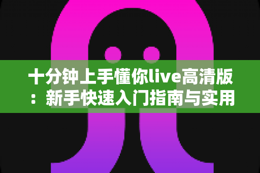 十分钟上手懂你live高清版:新手快速入门指南与实用技巧全解析 十分钟上手懂你live高清版:新手快速入门指南与实用技巧全解析