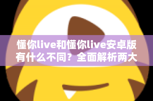 懂你live和懂你live安卓版有什么不同?全面解析两大版本的核心差异与选择指南 懂你live和懂你live安卓版有什么不同?全面解析两大版本的核心差异与选择指南