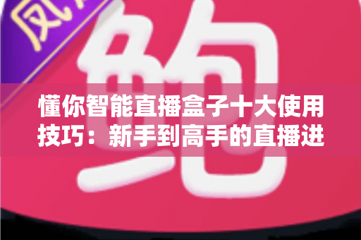 懂你智能直播盒子十大使用技巧:新手到高手的直播进阶实战全攻略 懂你智能直播盒子十大使用技巧:新手到高手的直播进阶实战全攻略