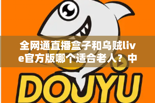全网通直播盒子和乌贼live官方版哪个适合老人?中老年用户观看直播设备全面对比指南 全网通直播盒子和乌贼live官方版哪个适合老人?中老年用户观看直播设备全面对比指南