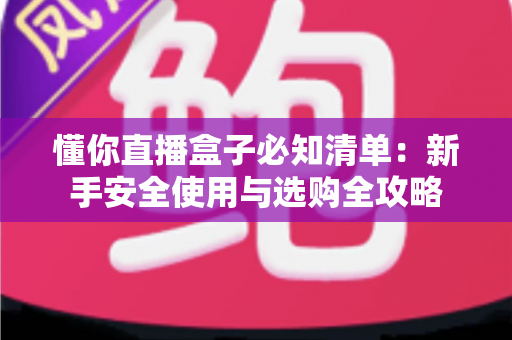 懂你直播盒子必知清单：新手安全使用与选购全攻略