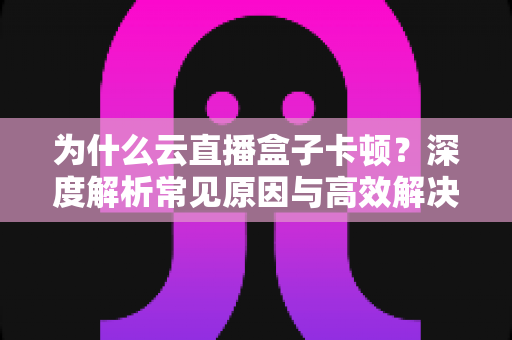 为什么云直播盒子卡顿？深度解析常见原因与高效解决方法指南