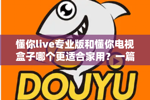 懂你live专业版和懂你电视盒子哪个更适合家用？一篇文章帮你选对家用大屏娱乐方案