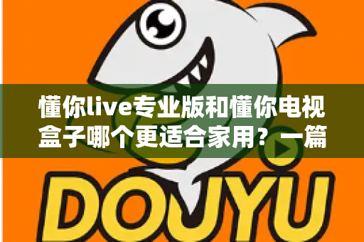 懂你live专业版和懂你电视盒子哪个更适合家用？一篇文章帮你选对家用大屏娱乐方案