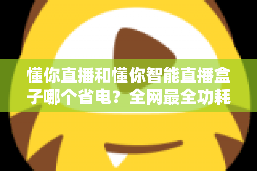 懂你直播和懂你智能直播盒子哪个省电?全网最全功耗实测与省电选购指南 懂你直播和懂你智能直播盒子哪个省电?全网最全功耗实测与省电选购指南