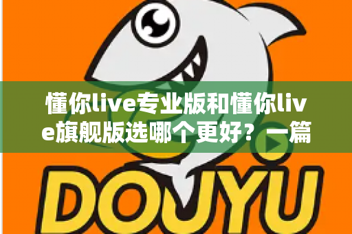 懂你live专业版和懂你live旗舰版选哪个更好？一篇讲透版本差异与选购攻略