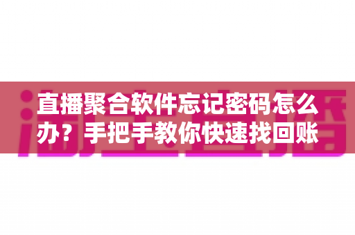 直播聚合软件忘记密码怎么办？手把手教你快速找回账号密码的完整指南
