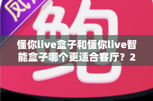 懂你live盒子和懂你live智能盒子哪个更适合客厅?2025年客厅影音升级选购深度对比指南 懂你live盒子和懂你live智能盒子哪个更适合客厅?2025年客厅影音升级选购深度对比指南
