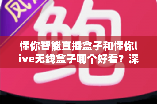 懂你智能直播盒子和懂你live无线盒子哪个好看？深度外观对比测评指南助你选购不踩坑