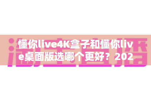 懂你live4K盒子和懂你live桌面版选哪个更好?2025最全对比选购指南帮你一次选对 懂你live4K盒子和懂你live桌面版选哪个更好?2025最全对比选购指南帮你一次选对