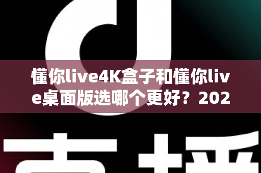 懂你live4K盒子和懂你live桌面版选哪个更好?2025最全对比选购指南帮你一次选对 懂你live4K盒子和懂你live桌面版选哪个更好?2025最全对比选购指南帮你一次选对