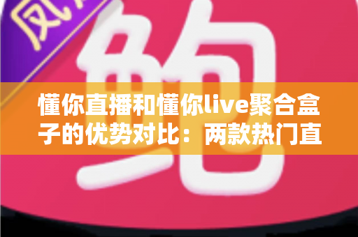 懂你直播和懂你live聚合盒子的优势对比:两款热门直播工具的深度解析与选购指南 懂你直播和懂你live聚合盒子的优势对比:两款热门直播工具的深度解析与选购指南