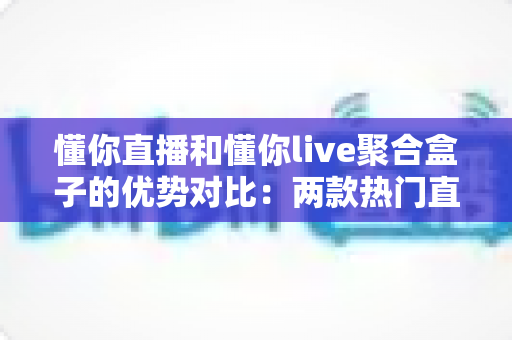 懂你直播和懂你live聚合盒子的优势对比:两款热门直播工具的深度解析与选购指南 懂你直播和懂你live聚合盒子的优势对比:两款热门直播工具的深度解析与选购指南