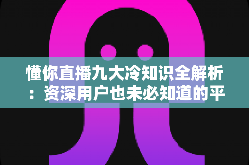 懂你直播九大冷知识全解析:资深用户也未必知道的平台隐藏机制与实用观看技巧 懂你直播九大冷知识全解析:资深用户也未必知道的平台隐藏机制与实用观看技巧