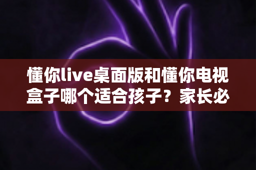 懂你live桌面版和懂你电视盒子哪个适合孩子?家长必看的深度对比与选购指南 懂你live桌面版和懂你电视盒子哪个适合孩子?家长必看的深度对比与选购指南