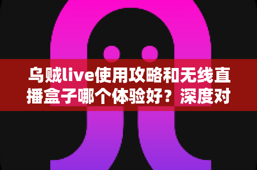 乌贼live使用攻略和无线直播盒子哪个体验好?深度对比帮你选对直播装备 乌贼live使用攻略和无线直播盒子哪个体验好?深度对比帮你选对直播装备