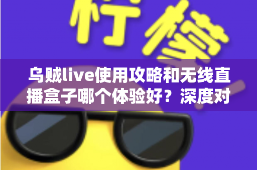 乌贼live使用攻略和无线直播盒子哪个体验好？深度对比帮你选对直播装备