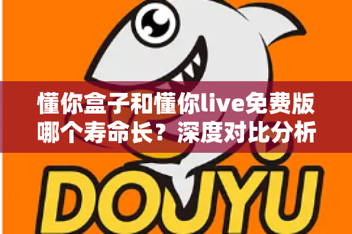 懂你盒子和懂你live免费版哪个寿命长?深度对比分析与延长寿命实用指南 懂你盒子和懂你live免费版哪个寿命长?深度对比分析与延长寿命实用指南
