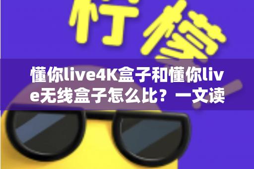 懂你live4K盒子和懂你live无线盒子怎么比?一文读懂两大热门电视盒子的区别与选购攻略 懂你live4K盒子和懂你live无线盒子怎么比?一文读懂两大热门电视盒子的区别与选购攻略