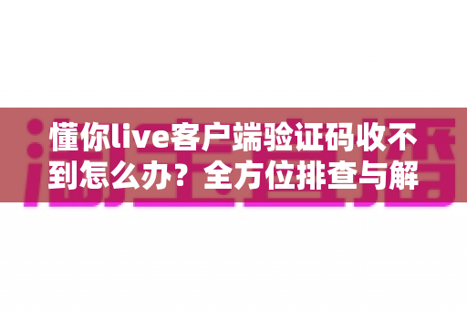 懂你live客户端验证码收不到怎么办？全方位排查与解决指南