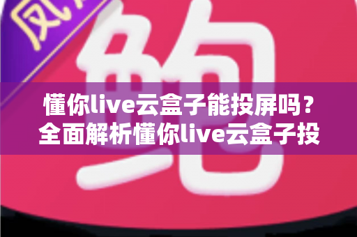 懂你live云盒子能投屏吗？全面解析懂你live云盒子投屏功能与实用操作指南