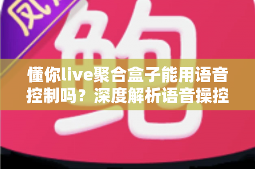 懂你live聚合盒子能用语音控制吗?深度解析语音操控功能与实用指南 懂你live聚合盒子能用语音控制吗?深度解析语音操控功能与实用指南