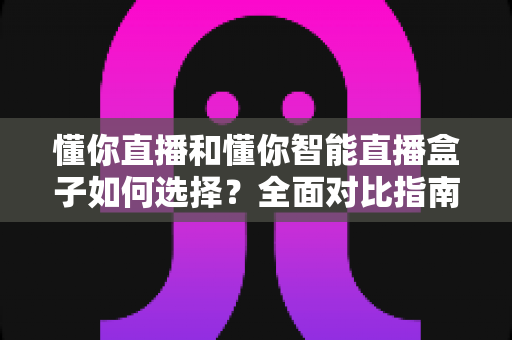 懂你直播和懂你智能直播盒子如何选择？全面对比指南助你找到最适合的直播利器