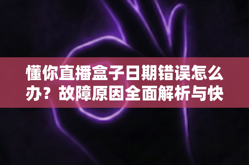懂你直播盒子日期错误怎么办?故障原因全面解析与快速修复攻略一文搞定 懂你直播盒子日期错误怎么办?故障原因全面解析与快速修复攻略一文搞定