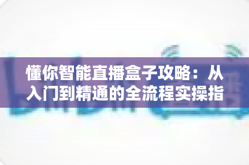 懂你智能直播盒子攻略：从入门到精通的全流程实操指南