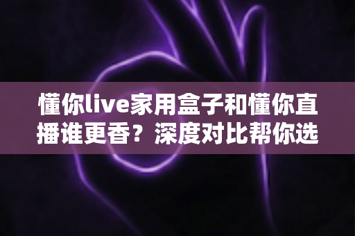 懂你live家用盒子和懂你直播谁更香？深度对比帮你选出最适合的直播方案