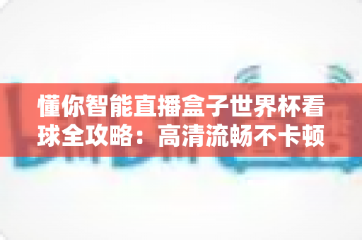 懂你智能直播盒子世界杯看球全攻略:高清流畅不卡顿,客厅秒变第二现场 懂你智能直播盒子世界杯看球全攻略:高清流畅不卡顿,客厅秒变第二现场