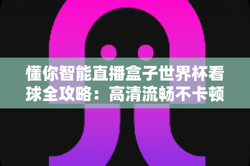 懂你智能直播盒子世界杯看球全攻略:高清流畅不卡顿,客厅秒变第二现场 懂你智能直播盒子世界杯看球全攻略:高清流畅不卡顿,客厅秒变第二现场