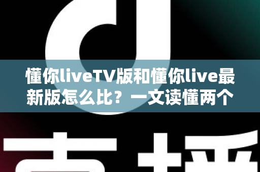 懂你liveTV版和懂你live最新版怎么比?一文读懂两个版本的核心差异与选择指南 懂你liveTV版和懂你live最新版怎么比?一文读懂两个版本的核心差异与选择指南