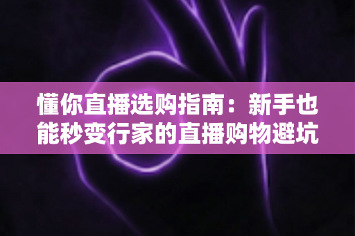 懂你直播选购指南:新手也能秒变行家的直播购物避坑全攻略 懂你直播选购指南:新手也能秒变行家的直播购物避坑全攻略