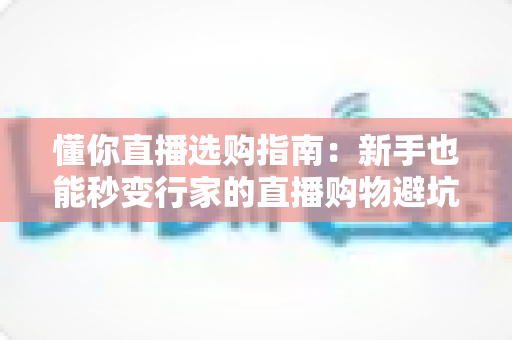 懂你直播选购指南：新手也能秒变行家的直播购物避坑全攻略